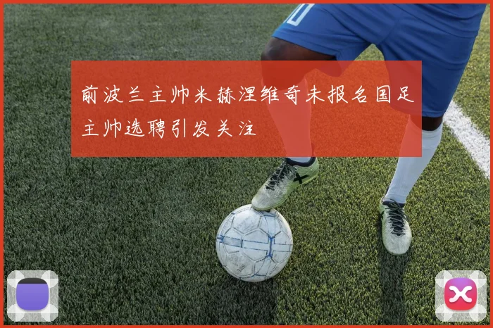 前波兰主帅米赫涅维奇未报名国足主帅选聘引发关注