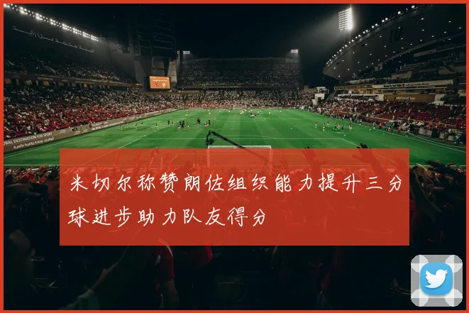 米切尔称赞朗佐组织能力提升三分球进步助力队友得分