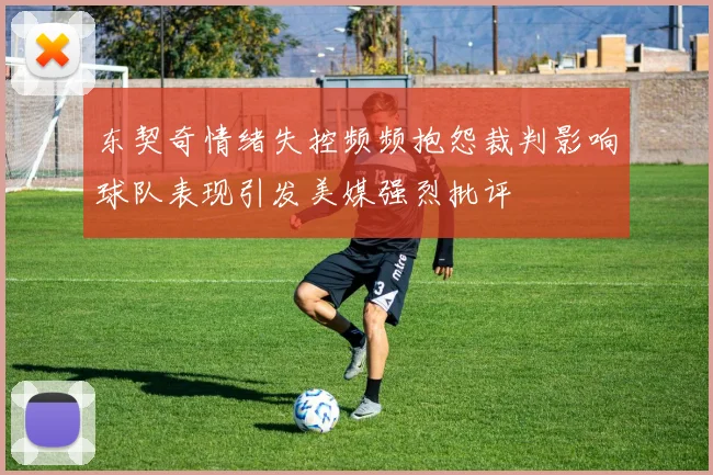 东契奇情绪失控频频抱怨裁判影响球队表现引发美媒强烈批评