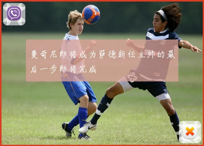 曼奇尼即将成为萨德新任主帅的最后一步即将完成