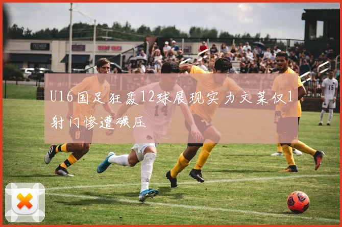 U16国足狂轰12球展现实力文莱仅1射门惨遭碾压