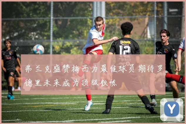 弗兰克盛赞梅西为最佳球员期待罗德里未来成为顶级教练