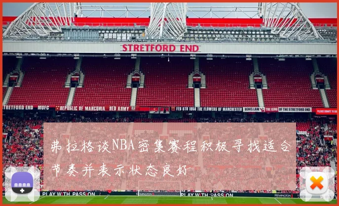 弗拉格谈NBA密集赛程积极寻找适合节奏并表示状态良好