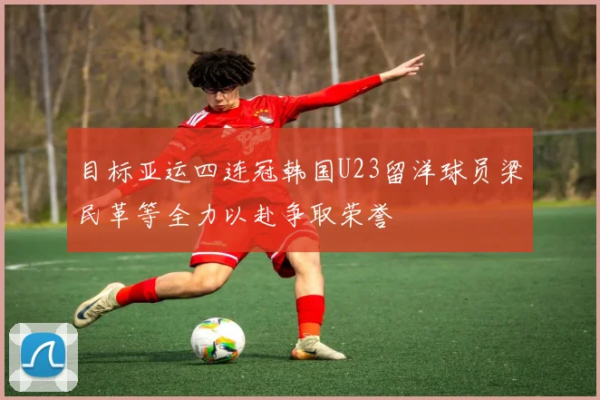 目标亚运四连冠韩国U23留洋球员梁民革等全力以赴争取荣誉