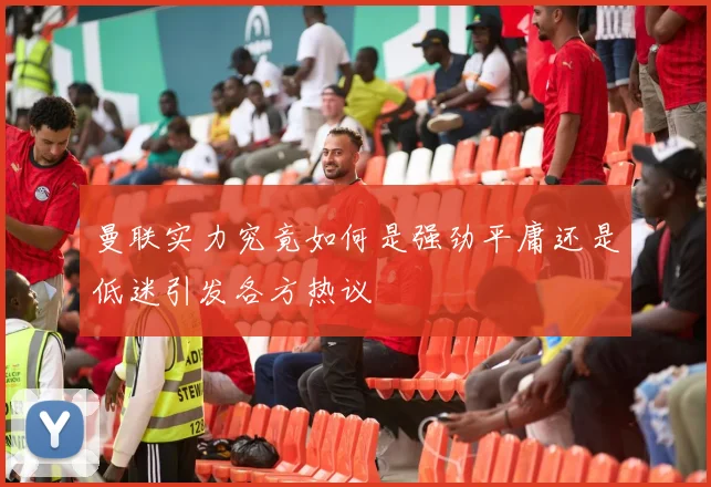 曼联实力究竟如何是强劲平庸还是低迷引发各方热议