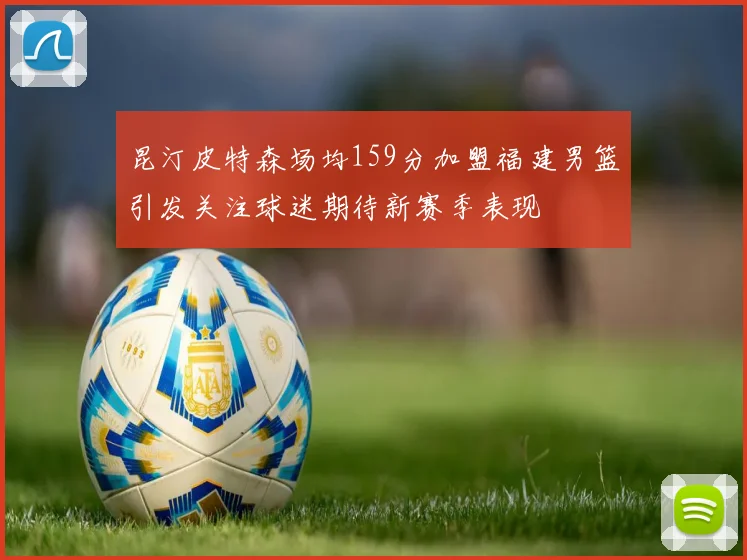昆汀皮特森场均159分加盟福建男篮引发关注球迷期待新赛季表现