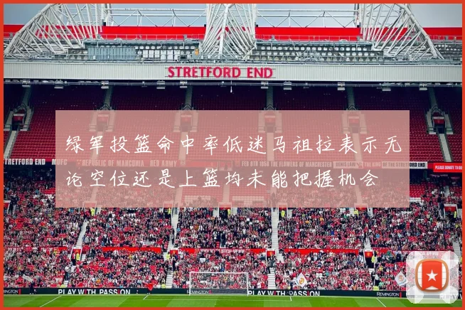 绿军投篮命中率低迷马祖拉表示无论空位还是上篮均未能把握机会
