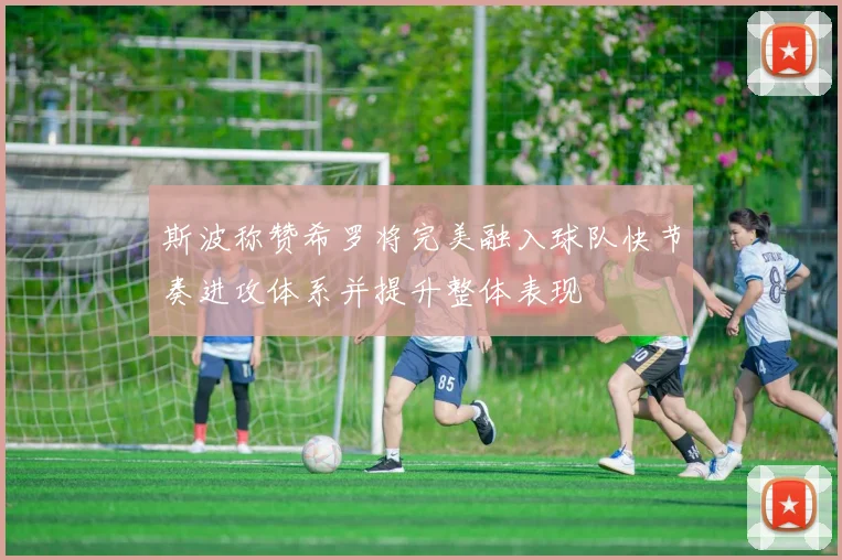 斯波称赞希罗将完美融入球队快节奏进攻体系并提升整体表现
