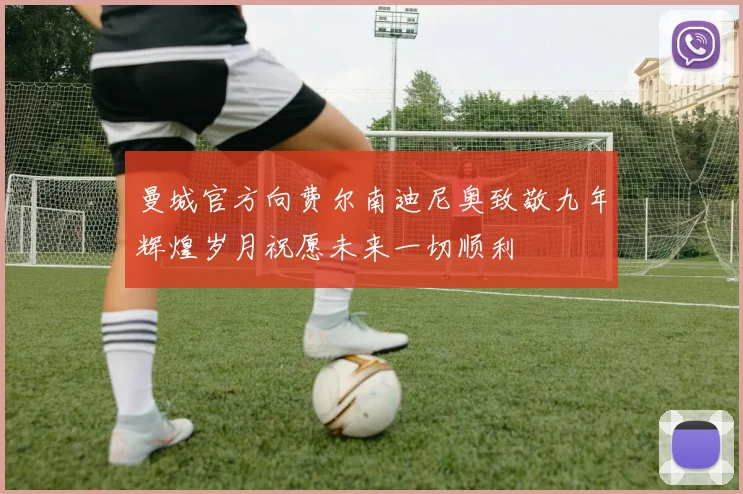 曼城官方向费尔南迪尼奥致敬九年辉煌岁月祝愿未来一切顺利