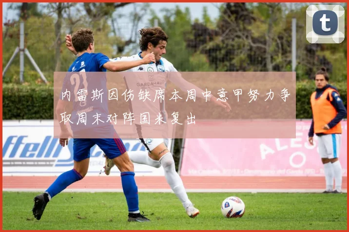 内雷斯因伤缺席本周中意甲努力争取周末对阵国米复出
