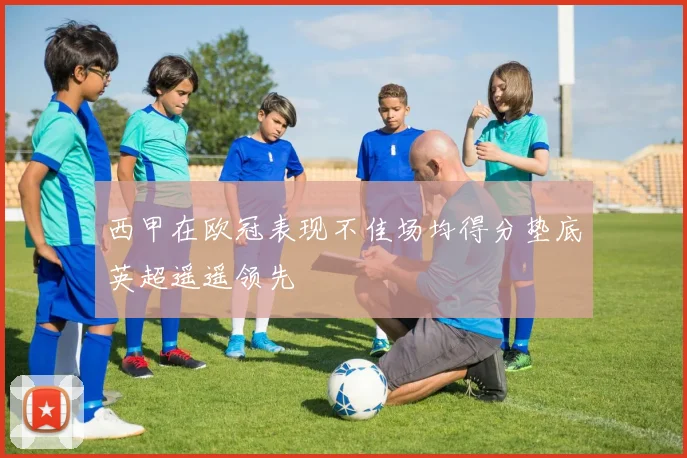 西甲在欧冠表现不佳场均得分垫底英超遥遥领先