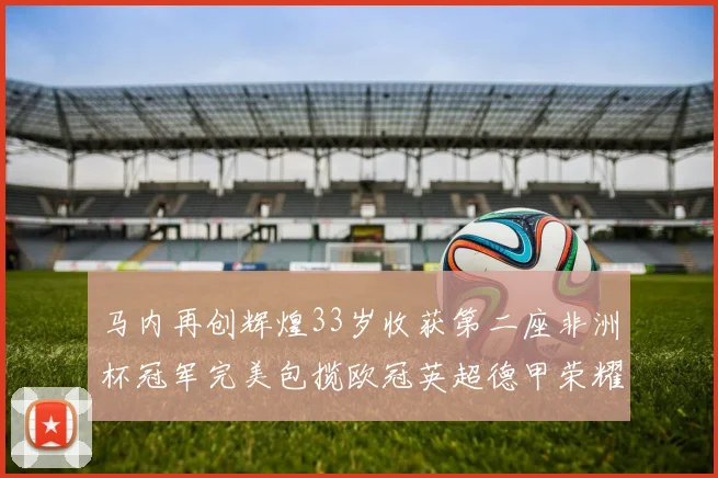 马内再创辉煌33岁收获第二座非洲杯冠军完美包揽欧冠英超德甲荣耀