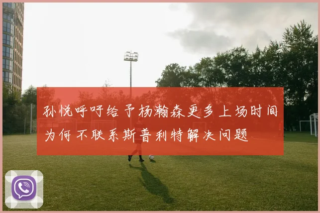 孙悦呼吁给予杨瀚森更多上场时间为何不联系斯普利特解决问题