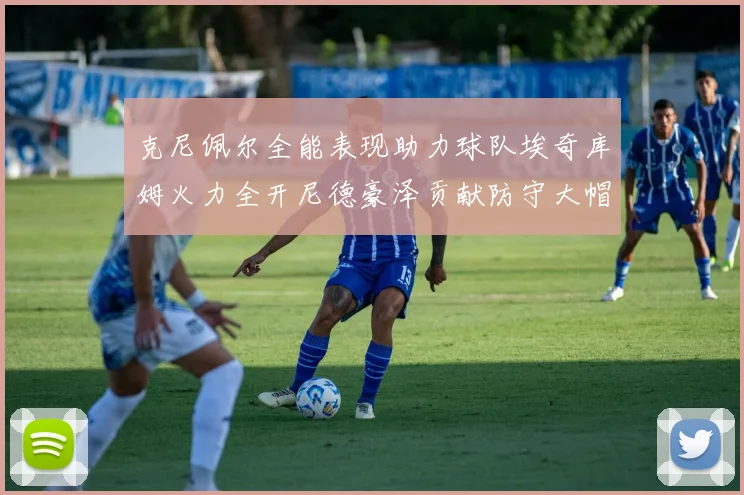 克尼佩尔全能表现助力球队埃奇库姆火力全开尼德豪泽贡献防守大帽