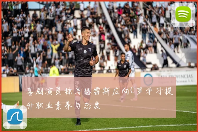 喜剧演员称马赫雷斯应向C罗学习提升职业素养与态度