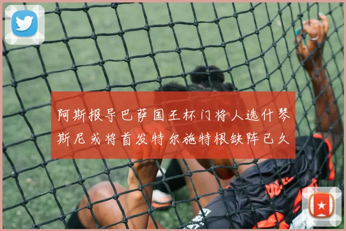 阿斯报导巴萨国王杯门将人选什琴斯尼或将首发特尔施特根缺阵已久