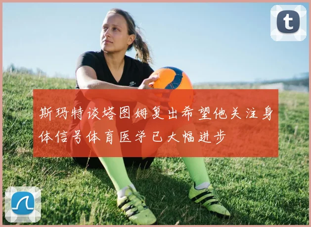 斯玛特谈塔图姆复出希望他关注身体信号体育医学已大幅进步
