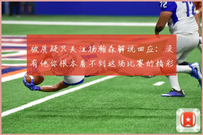 被质疑只关注杨瀚森解说回应：没有他你根本看不到这场比赛的精彩