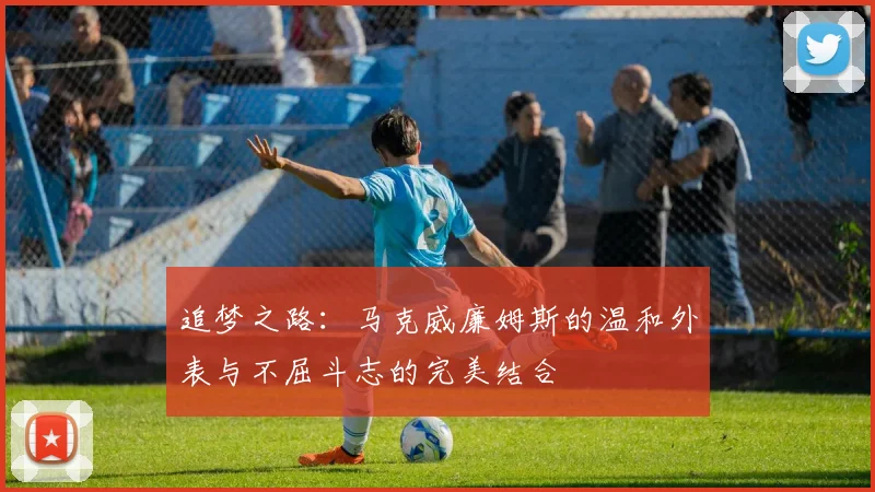 追梦之路：马克威廉姆斯的温和外表与不屈斗志的完美结合