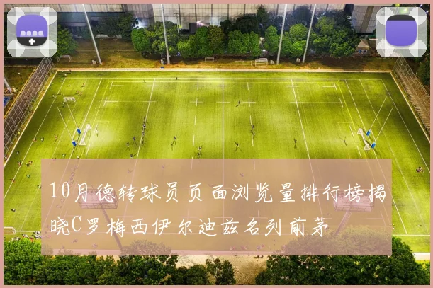 10月德转球员页面浏览量排行榜揭晓C罗梅西伊尔迪兹名列前茅