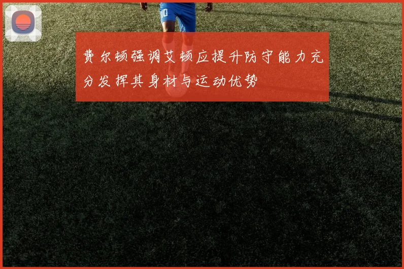费尔顿强调艾顿应提升防守能力充分发挥其身材与运动优势
