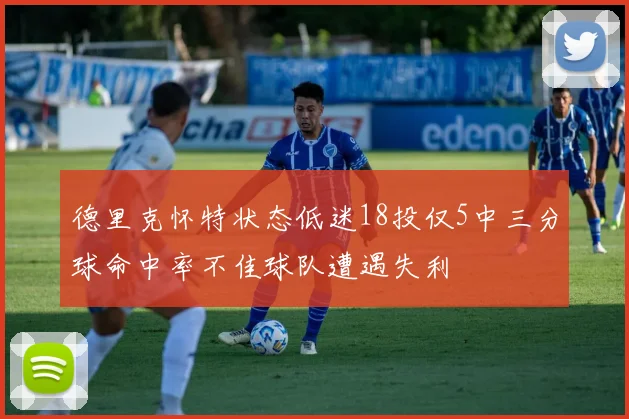 德里克怀特状态低迷18投仅5中三分球命中率不佳球队遭遇失利