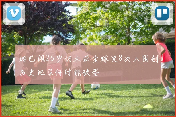 姆巴佩26岁仍未获金球奖8次入围创历史纪录何时能破蛋