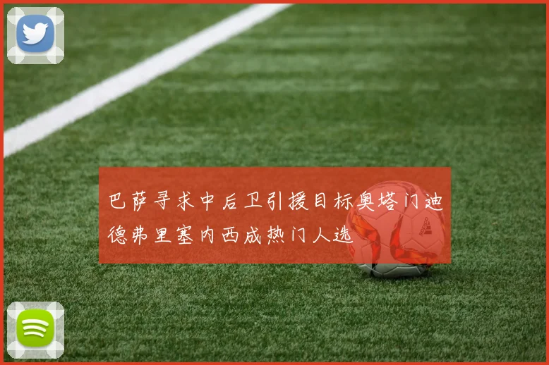 巴萨寻求中后卫引援目标奥塔门迪德弗里塞内西成热门人选