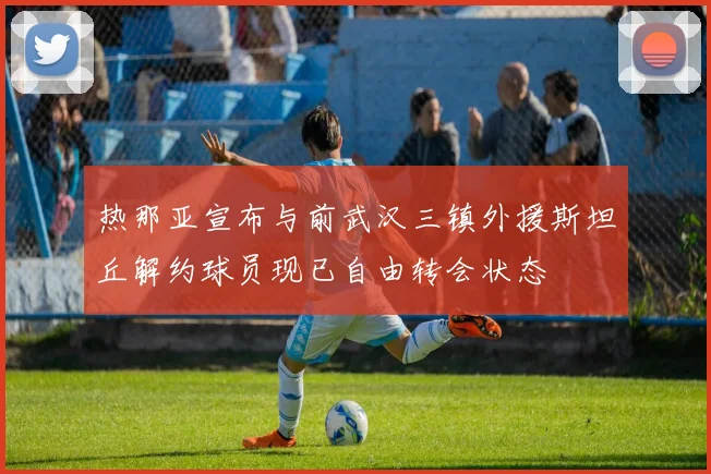 热那亚宣布与前武汉三镇外援斯坦丘解约球员现已自由转会状态
