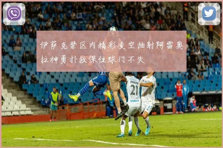 伊萨克禁区内精彩凌空抽射阿雷奥拉神勇扑救保住球门不失
