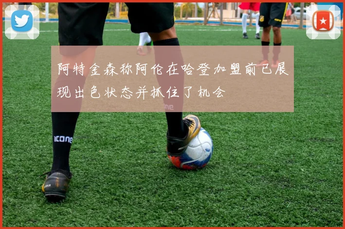 阿特金森称阿伦在哈登加盟前已展现出色状态并抓住了机会