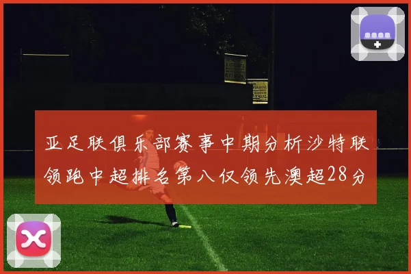 亚足联俱乐部赛事中期分析沙特联领跑中超排名第八仅领先澳超28分