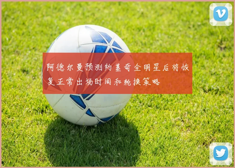 阿德尔曼预测约基奇全明星后将恢复正常出场时间和轮换策略