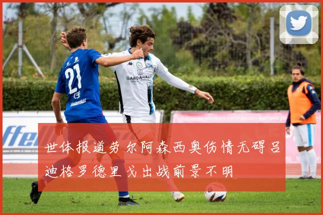 世体报道劳尔阿森西奥伤情无碍吕迪格罗德里戈出战前景不明