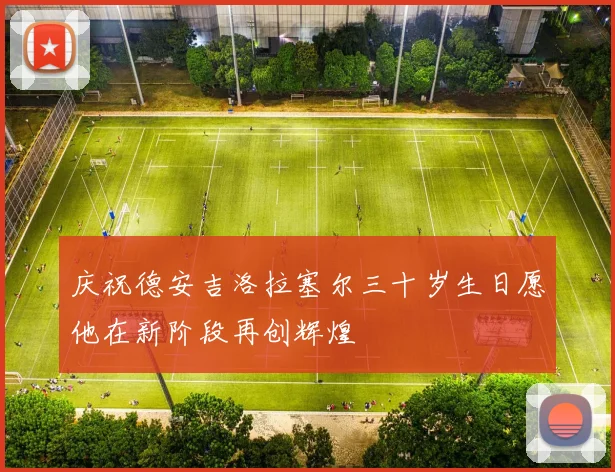 庆祝德安吉洛拉塞尔三十岁生日愿他在新阶段再创辉煌