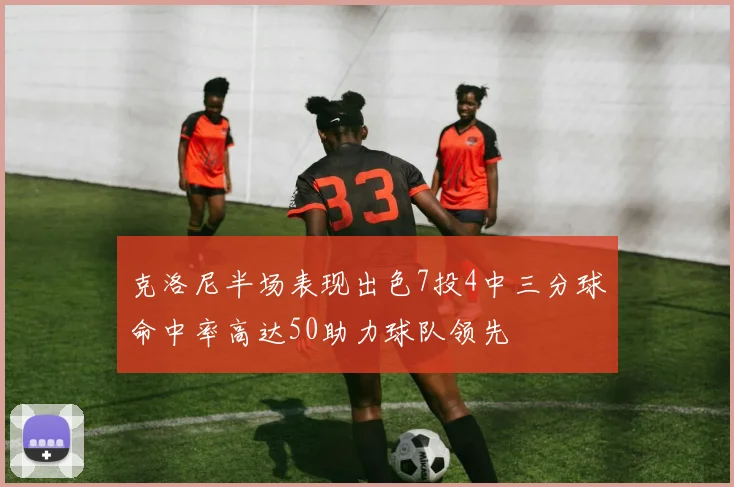 克洛尼半场表现出色7投4中三分球命中率高达50助力球队领先
