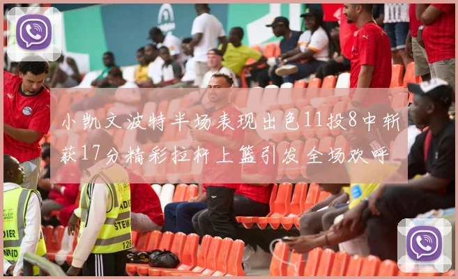 小凯文波特半场表现出色11投8中斩获17分精彩拉杆上篮引发全场欢呼