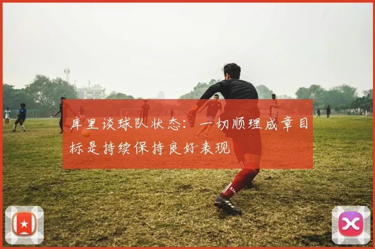 库里谈球队状态：一切顺理成章目标是持续保持良好表现