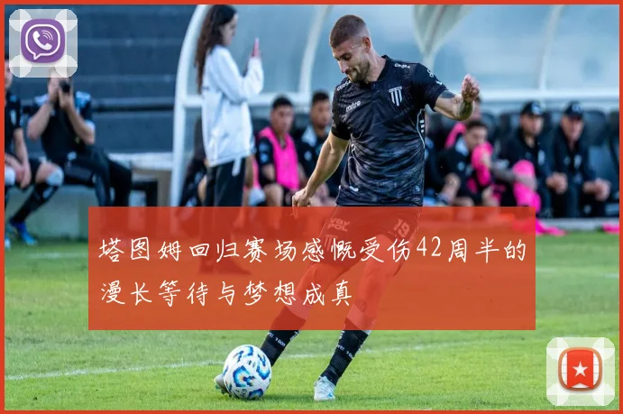 塔图姆回归赛场感慨受伤42周半的漫长等待与梦想成真