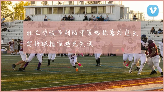 杜兰特谈马刺防守策略称意外包夹需传球精准避免失误