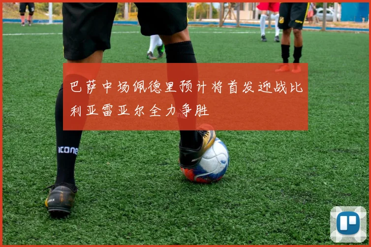 巴萨中场佩德里预计将首发迎战比利亚雷亚尔全力争胜