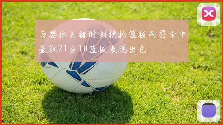 马瑟林关键时刻拼抢篮板两罚全中豪取21分10篮板表现出色