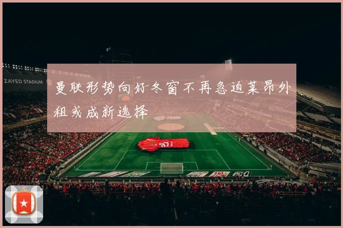 曼联形势向好冬窗不再急迫莱昂外租或成新选择