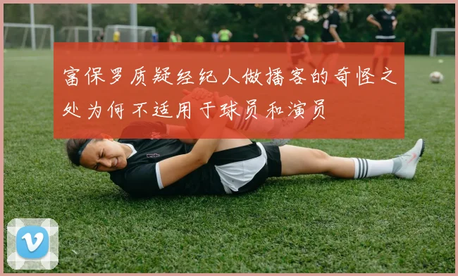 富保罗质疑经纪人做播客的奇怪之处为何不适用于球员和演员