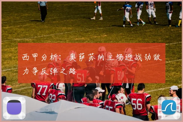 西甲分析：奥萨苏纳主场迎战劲敌力争反弹之路