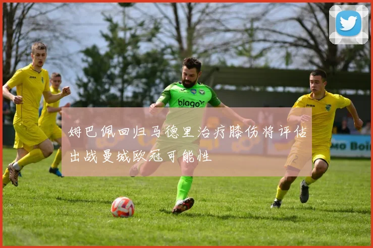 姆巴佩回归马德里治疗膝伤将评估出战曼城欧冠可能性