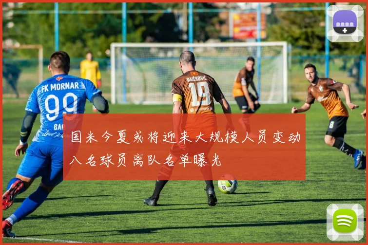 国米今夏或将迎来大规模人员变动八名球员离队名单曝光