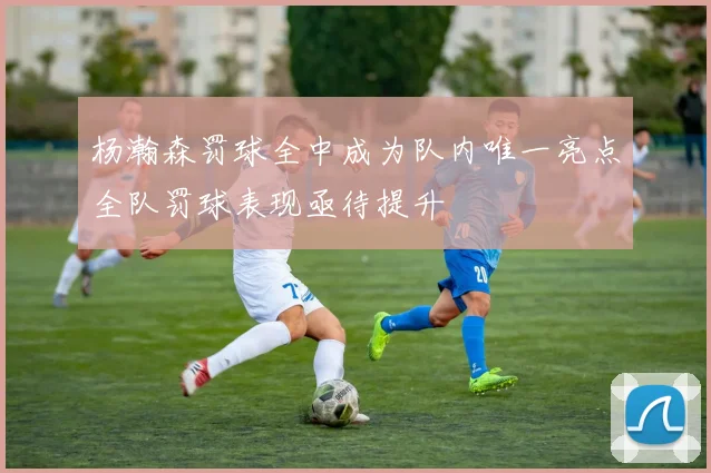 杨瀚森罚球全中成为队内唯一亮点全队罚球表现亟待提升