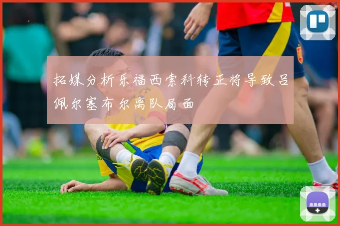 拓媒分析乐福西索科转正将导致吕佩尔塞布尔离队局面