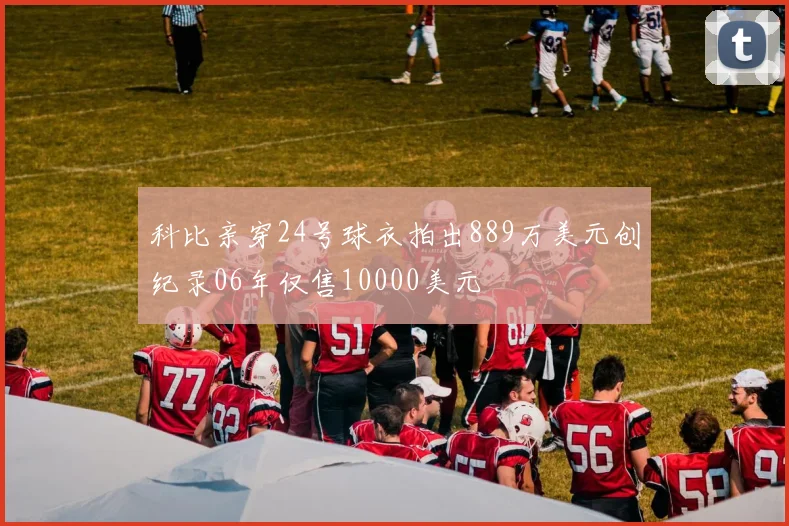 科比亲穿24号球衣拍出889万美元创纪录06年仅售10000美元